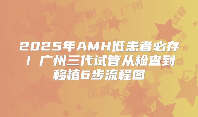 2025年AMH低患者必存！广州三代试管从检查到移植6步流程图