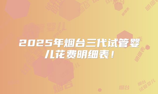 2025年烟台三代试管婴儿花费明细表！