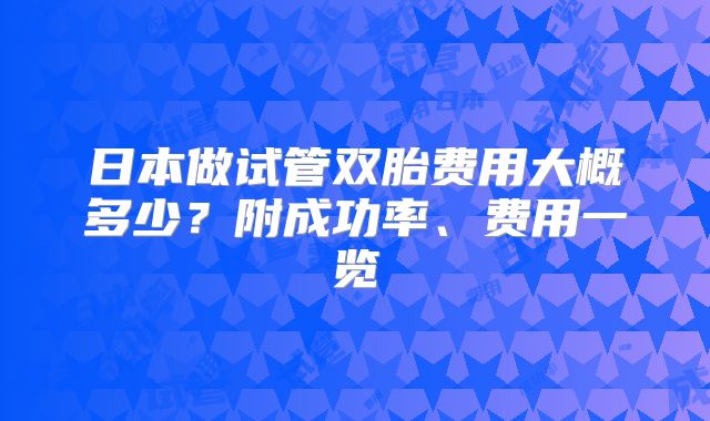日本做试管双胎费用大概多少？附成功率、费用一览