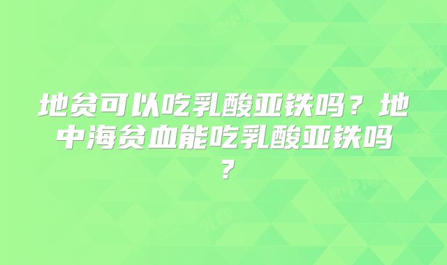 地贫可以吃乳酸亚铁吗？地中海贫血能吃乳酸亚铁吗？