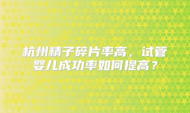 杭州精子碎片率高，试管婴儿成功率如何提高？