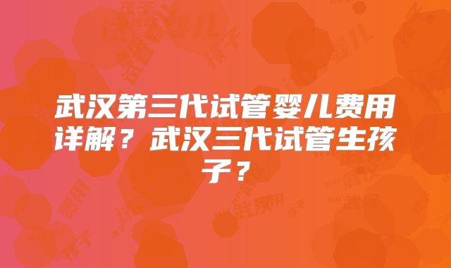 武汉第三代试管婴儿费用详解？武汉三代试管生孩子？
