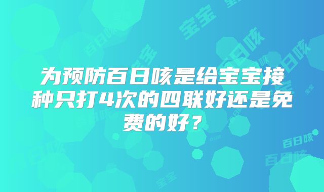 为预防百日咳是给宝宝接种只打4次的四联好还是免费的好?