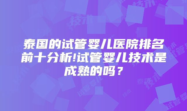 泰国的试管婴儿医院排名前十分析!试管婴儿技术是成熟的吗？