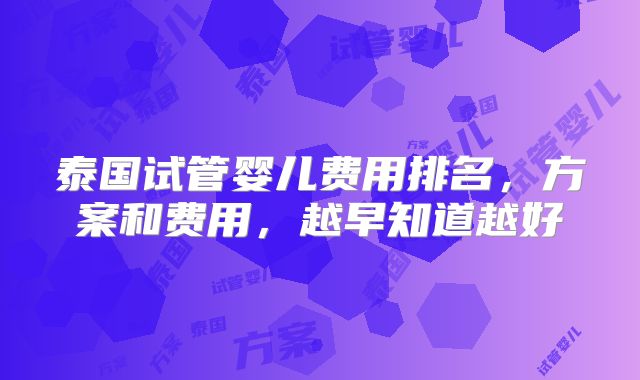 泰国试管婴儿费用排名，方案和费用，越早知道越好