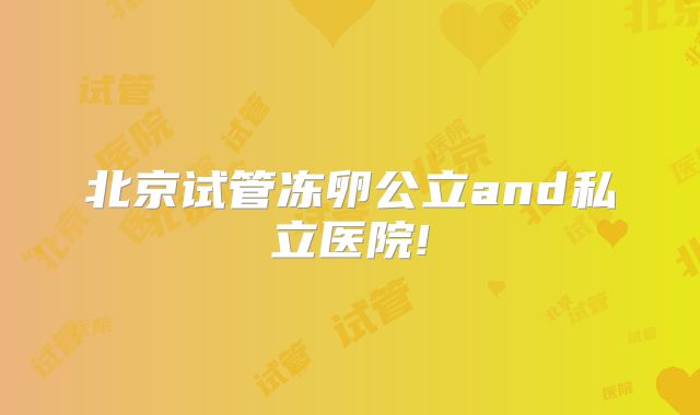 北京试管冻卵公立and私立医院!