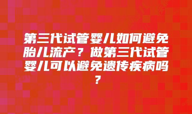 第三代试管婴儿如何避免胎儿流产?做第三代试管婴儿可以避免遗传疾病吗?