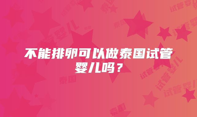 不能排卵可以做泰国试管婴儿吗？