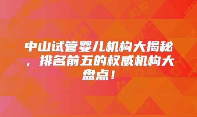中山试管婴儿机构大揭秘，排名前五的权威机构大盘点！