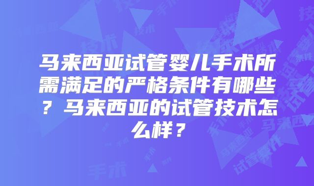 马来西亚试管婴儿手术所需满足的严格条件有哪些？马来西亚的试管技术怎么样？