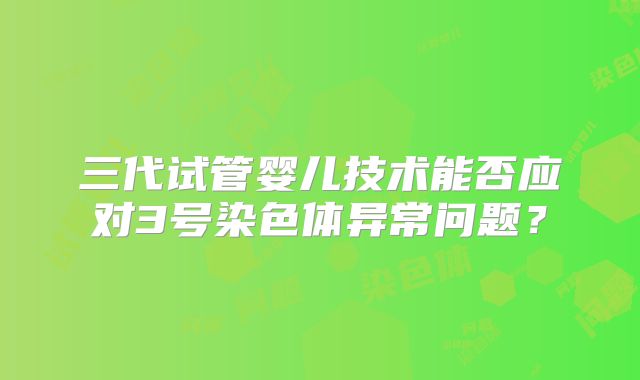 三代试管婴儿技术能否应对3号染色体异常问题？