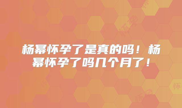 杨幂怀孕了是真的吗！杨幂怀孕了吗几个月了！