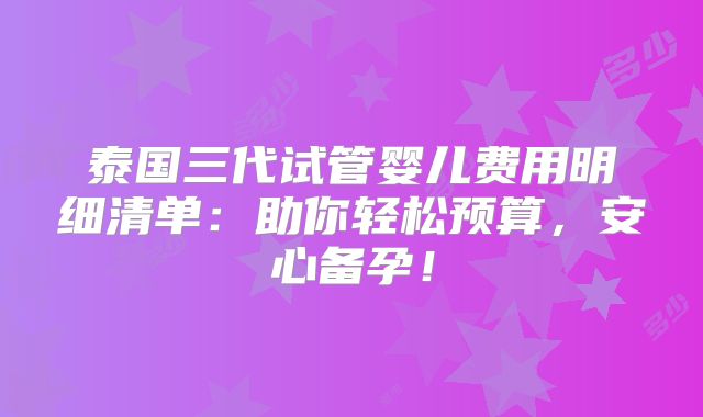 泰国三代试管婴儿费用明细清单：助你轻松预算，安心备孕！