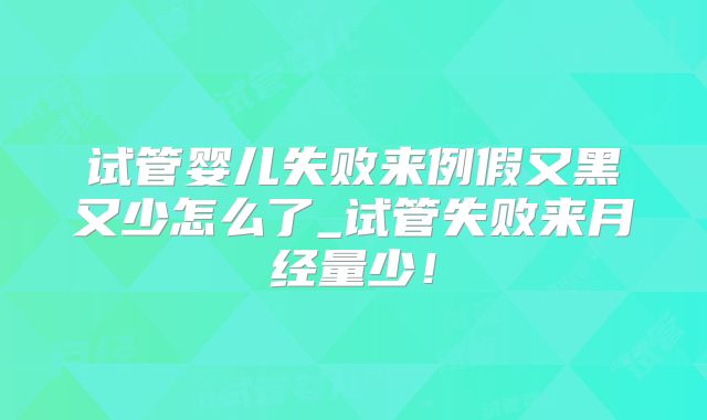 试管婴儿失败来例假又黑又少怎么了_试管失败来月经量少！