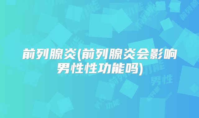 前列腺炎(前列腺炎会影响男性性功能吗)