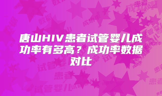 唐山HIV患者试管婴儿成功率有多高？成功率数据对比