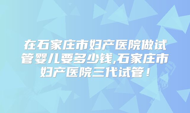 在石家庄市妇产医院做试管婴儿要多少钱,石家庄市妇产医院三代试管！