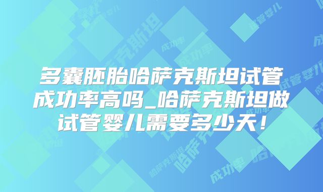 多囊胚胎哈萨克斯坦试管成功率高吗_哈萨克斯坦做试管婴儿需要多少天!