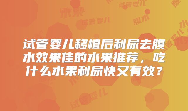 试管婴儿移植后利尿去腹水效果佳的水果推荐，吃什么水果利尿快又有效？