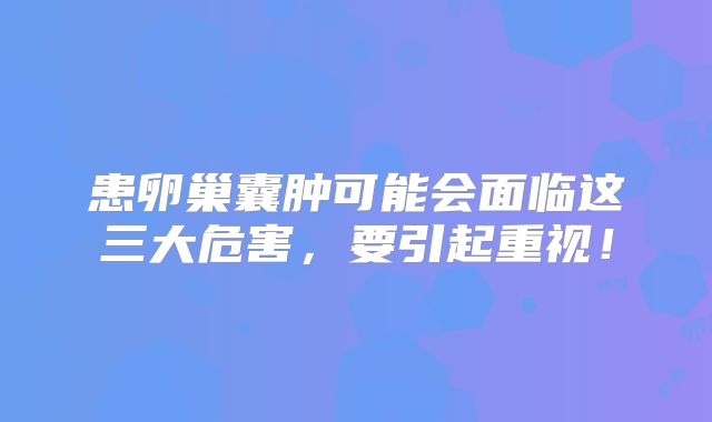 患卵巢囊肿可能会面临这三大危害，要引起重视！