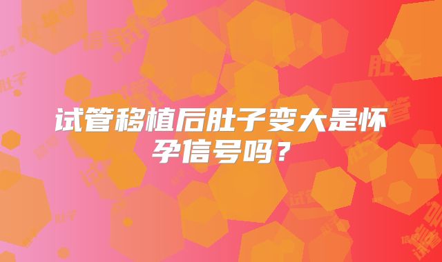 试管移植后肚子变大是怀孕信号吗?