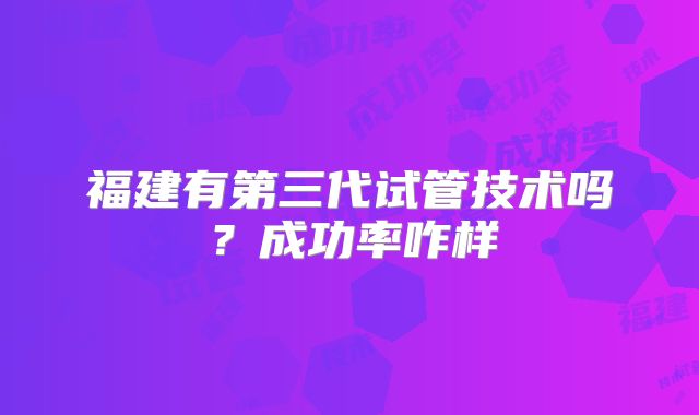 福建有第三代试管技术吗?成功率咋样