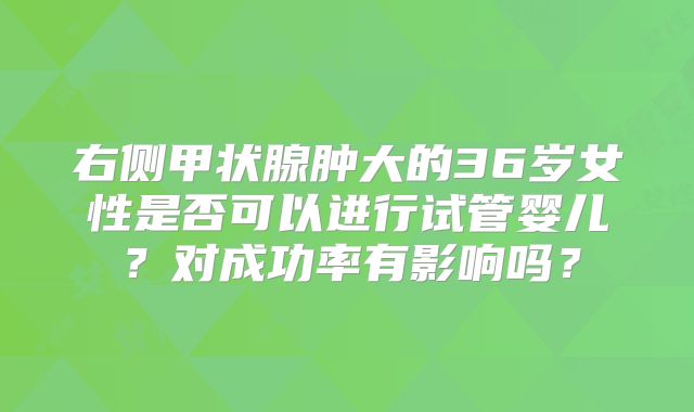 右侧甲状腺肿大的36岁女性是否可以进行试管婴儿？对成功率有影响吗？