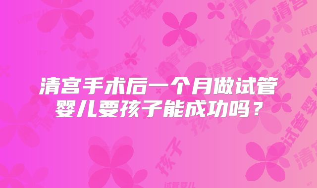 清宫手术后一个月做试管婴儿要孩子能成功吗?