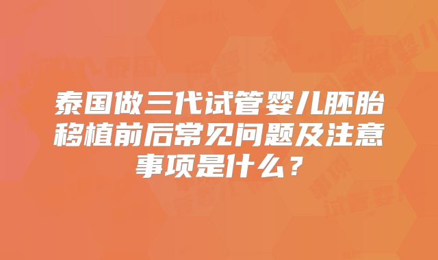泰国做三代试管婴儿胚胎移植前后常见问题及注意事项是什么？