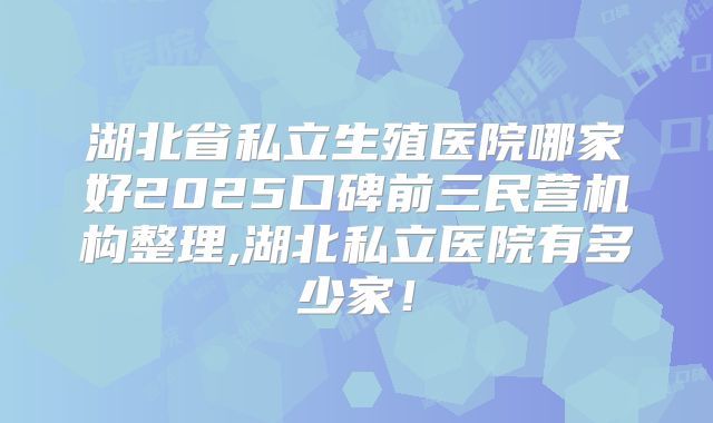 湖北省私立生殖医院哪家好2025口碑前三民营机构整理,湖北私立医院有多少家！