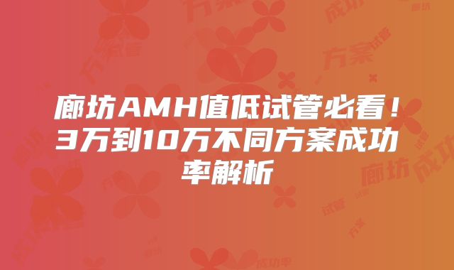 廊坊AMH值低试管必看！3万到10万不同方案成功率解析