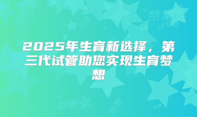 2025年生育新选择，第三代试管助您实现生育梦想