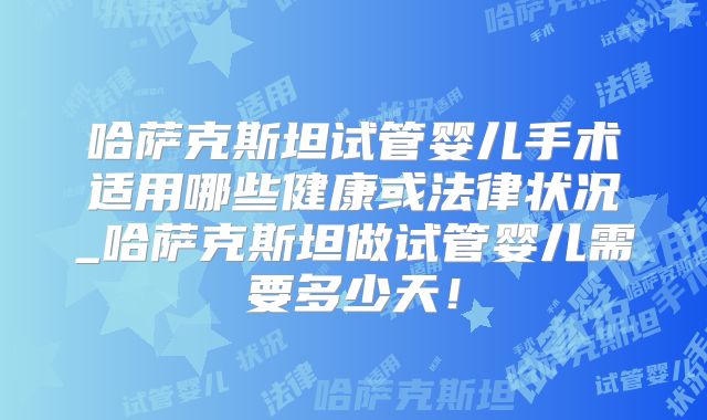 哈萨克斯坦试管婴儿手术适用哪些健康或法律状况_哈萨克斯坦做试管婴儿需要多少天！