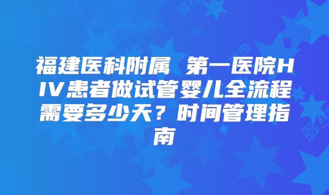 福建医科附属 第一医院HIV患者做试管婴儿全流程需要多少天？时间管理指南