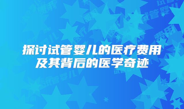 探讨试管婴儿的医疗费用及其背后的医学奇迹