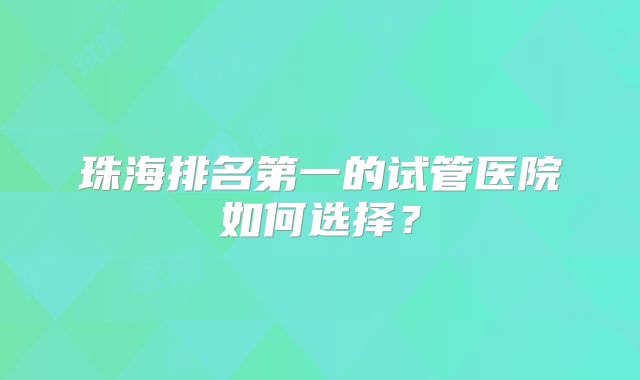 珠海排名第一的试管医院如何选择？