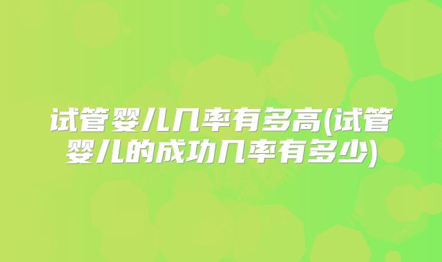 试管婴儿几率有多高(试管婴儿的成功几率有多少)