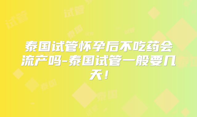 泰国试管怀孕后不吃药会流产吗-泰国试管一般要几天！