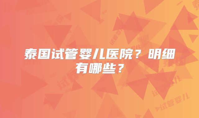 泰国试管婴儿医院？明细有哪些？