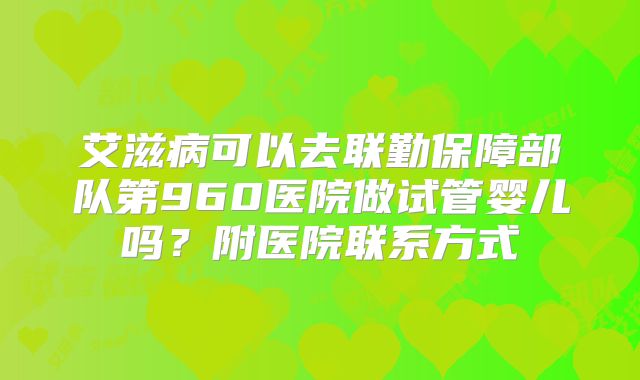 艾滋病可以去联勤保障部队第960医院做试管婴儿吗？附医院联系方式