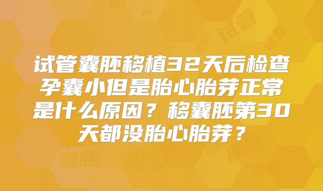 试管囊胚移植32天后检查孕囊小但是胎心胎芽正常是什么原因?移囊胚第30天都没胎心胎芽?