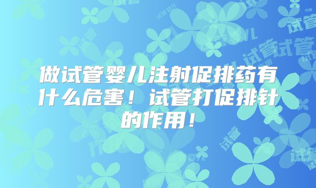 做试管婴儿注射促排药有什么危害！试管打促排针的作用！