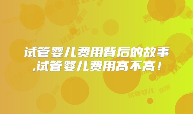试管婴儿费用背后的故事,试管婴儿费用高不高！