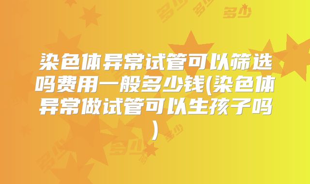 染色体异常试管可以筛选吗费用一般多少钱(染色体异常做试管可以生孩子吗)