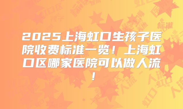 2025上海虹口生孩子医院收费标准一览!上海虹口区哪家医院可以做人流!
