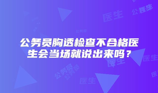 公务员胸透检查不合格医生会当场就说出来吗?