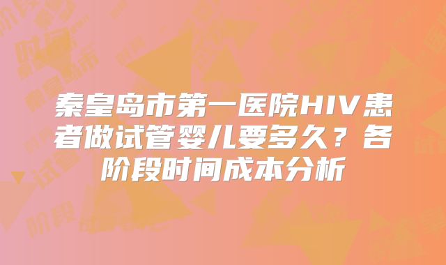 秦皇岛市第一医院HIV患者做试管婴儿要多久？各阶段时间成本分析