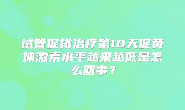 试管促排治疗第10天促黄体激素水平越来越低是怎么回事？