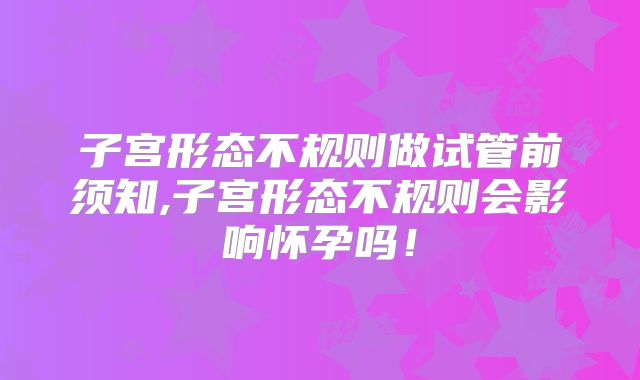 子宫形态不规则做试管前须知,子宫形态不规则会影响怀孕吗！