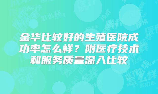 金华比较好的生殖医院成功率怎么样?附医疗技术和服务质量深入比较